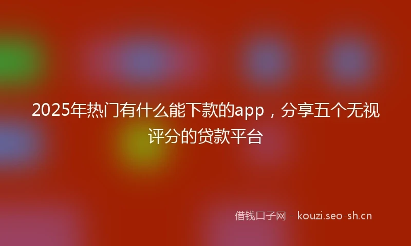 2025年热门有什么能下款的app，分享五个无视评分的贷款平台
