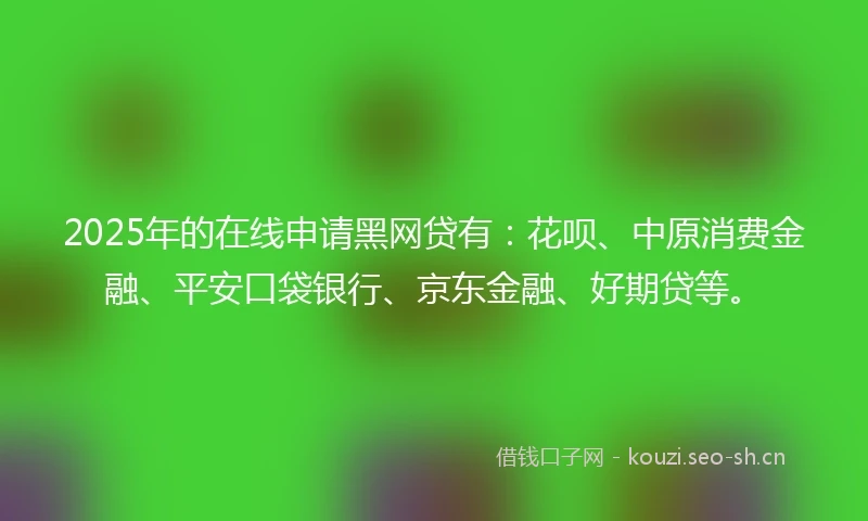 2025年的在线申请黑网贷有：花呗、中原消费金融、平安口袋银行、京东金融、好期贷等。