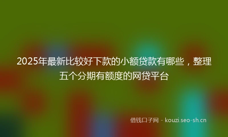 2025年最新比较好下款的小额贷款有哪些，整理五个分期有额度的网贷平台