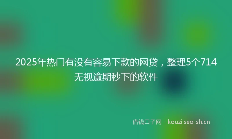 2025年热门有没有容易下款的网贷，整理5个714无视逾期秒下的软件