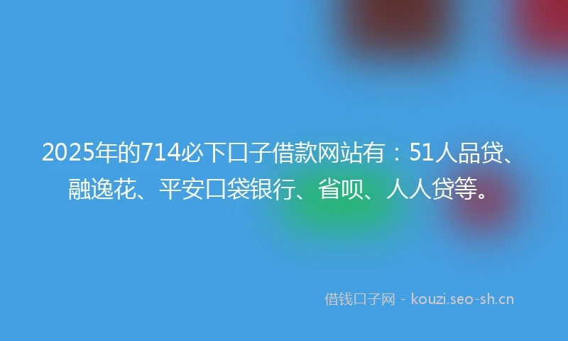 2025年的714必下口子借款网站有:51人品贷、融逸花、平安口袋银行、省呗、人人贷等。