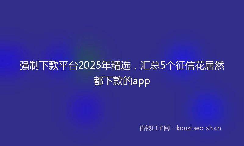 强制下款平台2025年精选，汇总5个征信花居然都下款的app