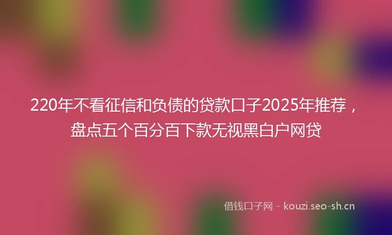 220年不看征信和负债的贷款口子2025年推荐，盘点五个百分百下款无视黑白户网贷