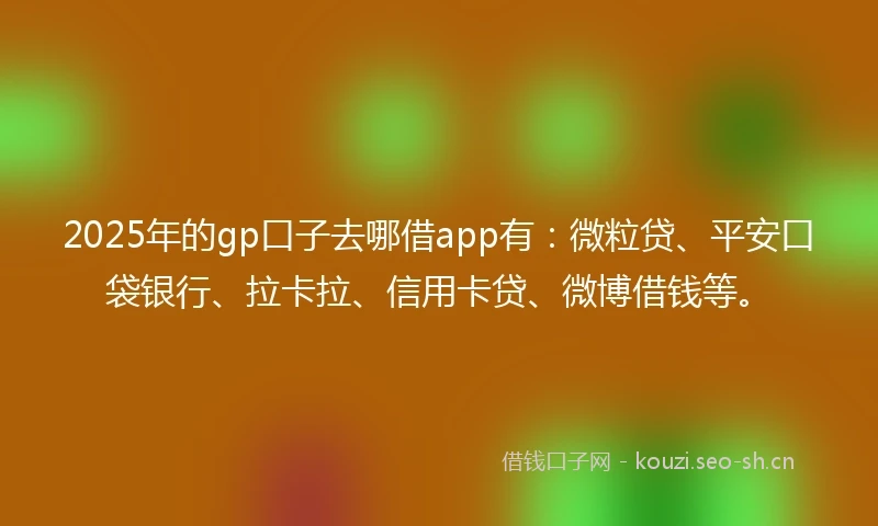 2025年的gp口子去哪借app有：微粒贷、平安口袋银行、拉卡拉、信用卡贷、微博借钱等。