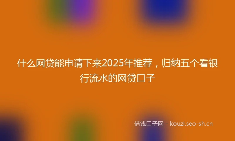 什么网贷能申请下来2025年推荐，归纳五个看银行流水的网贷口子