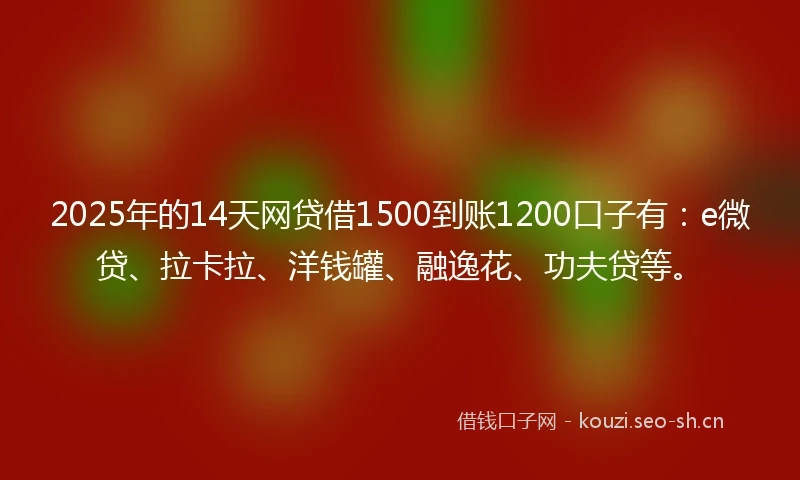 2025年的14天网贷借1500到账1200口子有：e微贷、拉卡拉、洋钱罐、融逸花、功夫贷等。