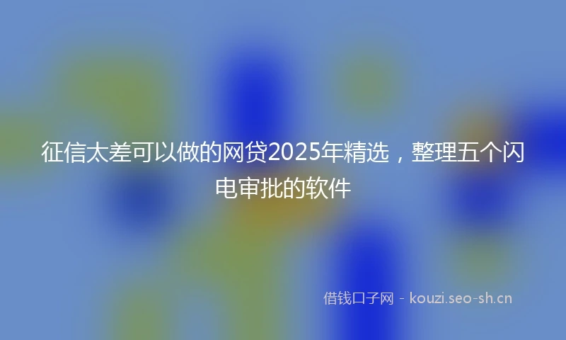 征信太差可以做的网贷2025年精选，整理五个闪电审批的软件