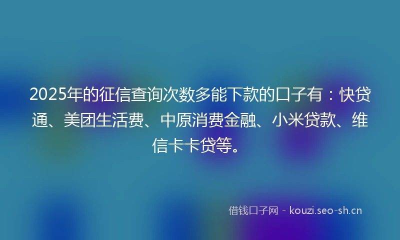 2025年的征信查询次数多能下款的口子有：快贷通、美团生活费、中原消费金融、小米贷款、维信卡卡贷等。