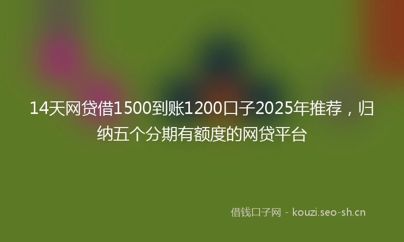 14天网贷借1500到账1200口子2025年推荐，归纳五个分期有额度的网贷平台