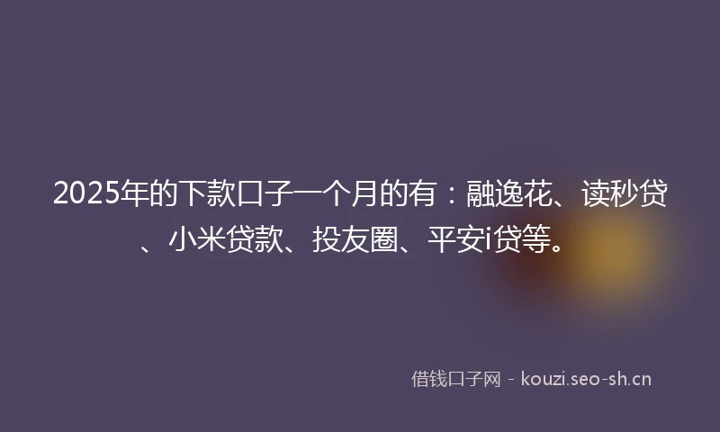 2025年的下款口子一个月的有：融逸花、读秒贷、小米贷款、投友圈、平安i贷等。
