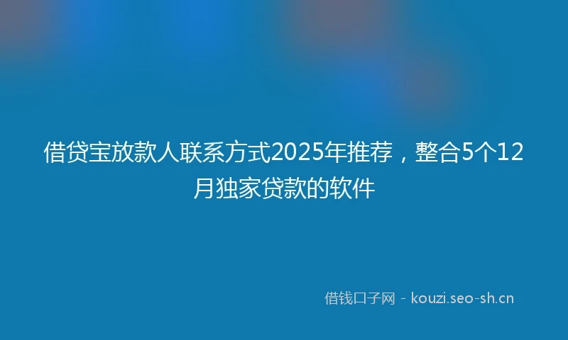 借贷宝放款人联系方式2025年推荐，整合5个12月独家贷款的软件