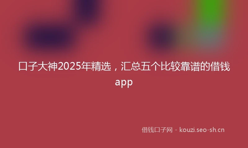 口子大神2025年精选，汇总五个比较靠谱的借钱app