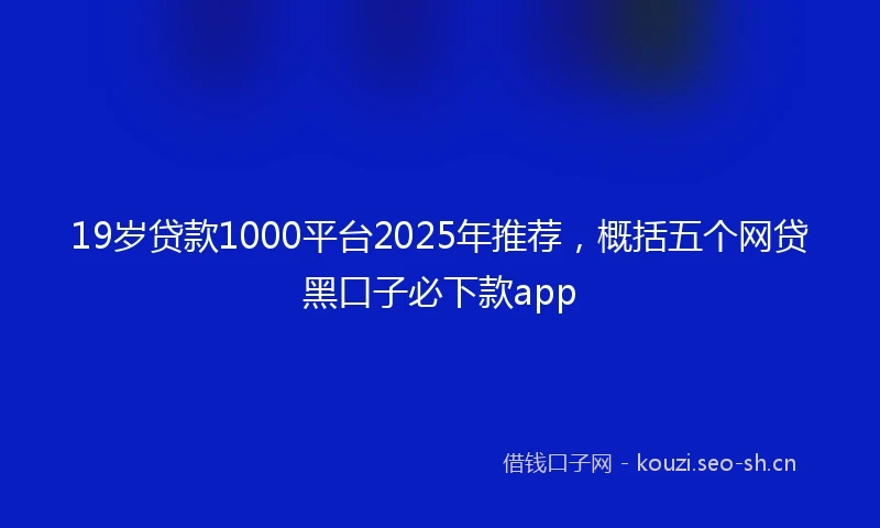 19岁贷款1000平台2025年推荐，概括五个网贷黑口子必下款app
