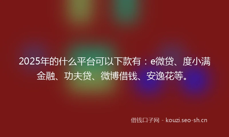 2025年的什么平台可以下款有：e微贷、度小满金融、功夫贷、微博借钱、安逸花等。