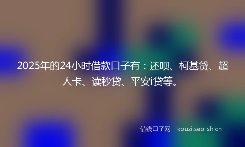 2025年的24小时借款口子有：还呗、柯基贷、超人卡、读秒贷、平安i贷等。