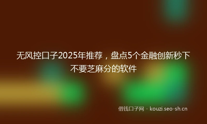 无风控口子2025年推荐，盘点5个金融创新秒下不要芝麻分的软件
