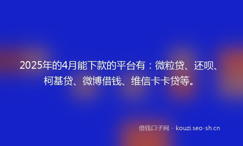 2025年的4月能下款的平台有：微粒贷、还呗、柯基贷、微博借钱、维信卡卡贷等。