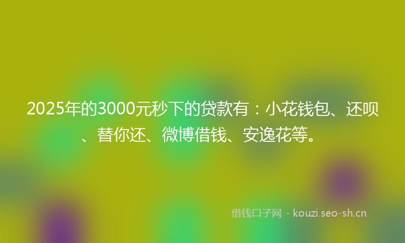 2025年的3000元秒下的贷款有：小花钱包、还呗、替你还、微博借钱、安逸花等。