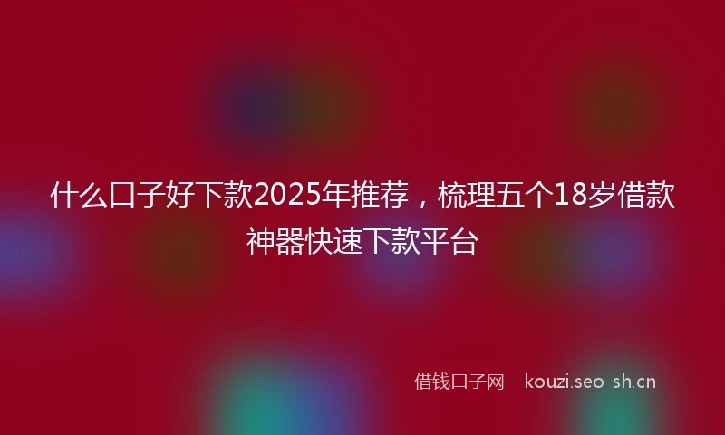 什么口子好下款2025年推荐，梳理五个18岁借款神器快速下款平台