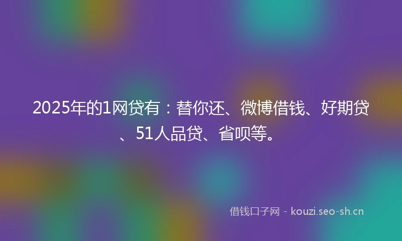 2025年的1网贷有：替你还、微博借钱、好期贷、51人品贷、省呗等。