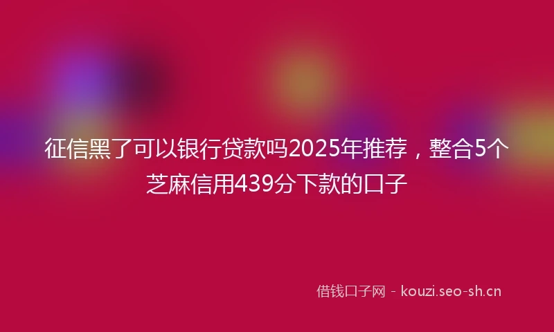 征信黑了可以银行贷款吗2025年推荐，整合5个芝麻信用439分下款的口子