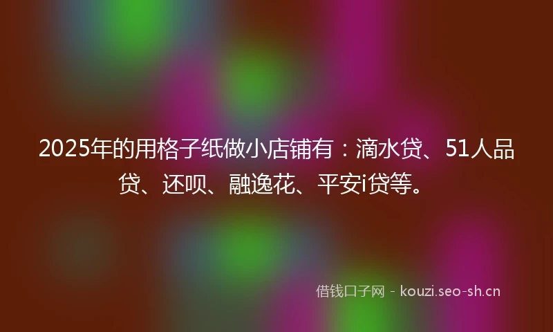 2025年的用格子纸做小店铺有：滴水贷、51人品贷、还呗、融逸花、平安i贷等。
