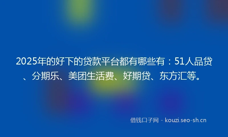 2025年的好下的贷款平台都有哪些有：51人品贷、分期乐、美团生活费、好期贷、东方汇等。