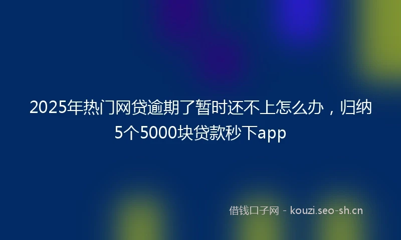 2025年热门网贷逾期了暂时还不上怎么办，归纳5个5000块贷款秒下app