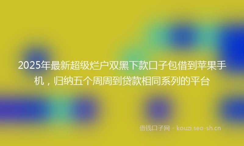 2025年最新超级烂户双黑下款口子包借到苹果手机，归纳五个周周到贷款相同系列的平台