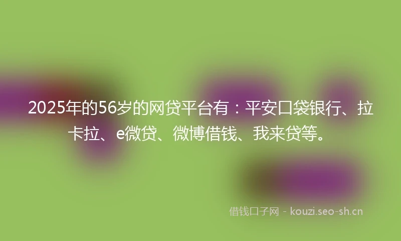 2025年的56岁的网贷平台有：平安口袋银行、拉卡拉、e微贷、微博借钱、我来贷等。