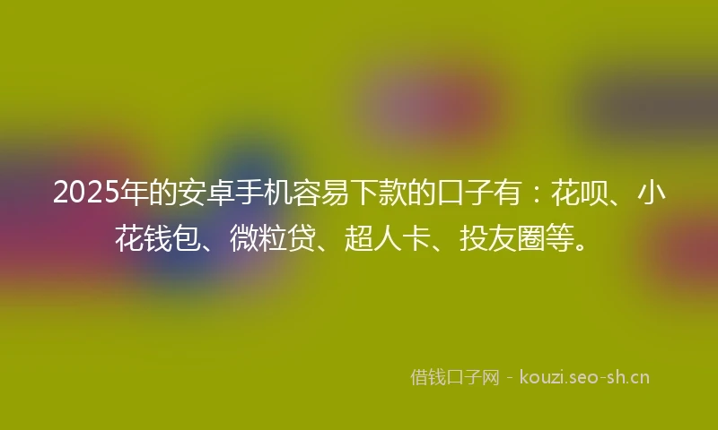 2025年的安卓手机容易下款的口子有：花呗、小花钱包、微粒贷、超人卡、投友圈等。