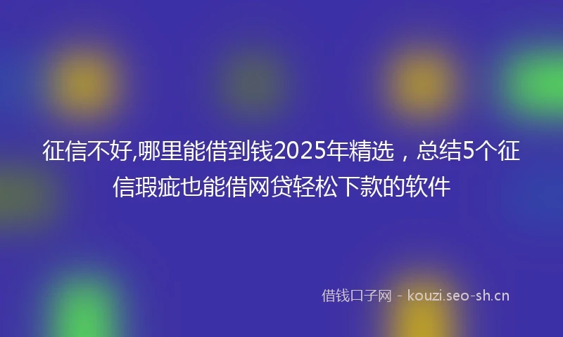 征信不好,哪里能借到钱2025年精选，总结5个征信瑕疵也能借网贷轻松下款的软件