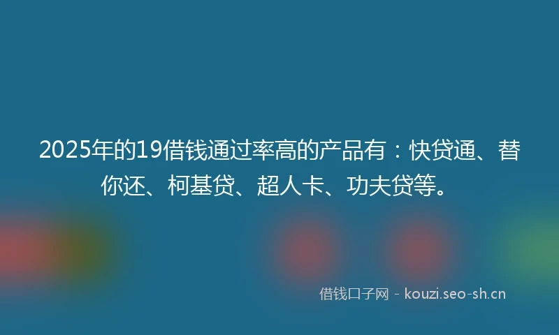 2025年的19借钱通过率高的产品有：快贷通、替你还、柯基贷、超人卡、功夫贷等。