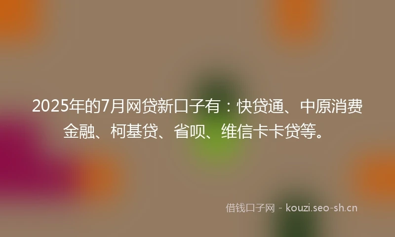 2025年的7月网贷新口子有：快贷通、中原消费金融、柯基贷、省呗、维信卡卡贷等。