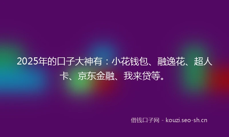 2025年的口子大神有：小花钱包、融逸花、超人卡、京东金融、我来贷等。