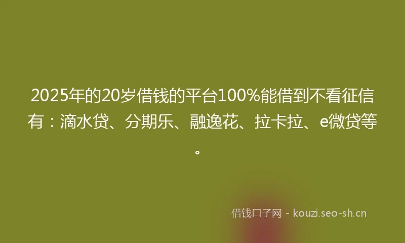 2025年的20岁借钱的平台100%能借到不看征信有：滴水贷、分期乐、融逸花、拉卡拉、e微贷等。