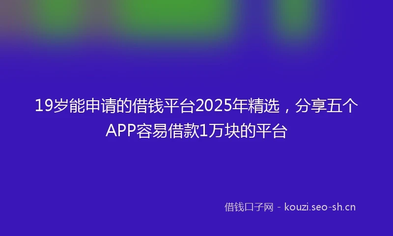 19岁能申请的借钱平台2025年精选，分享五个APP容易借款1万块的平台
