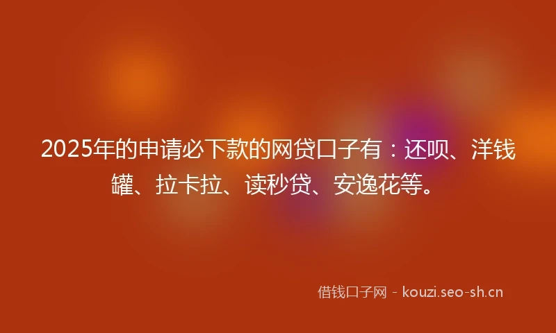 2025年的申请必下款的网贷口子有:还呗、洋钱罐、拉卡拉、读秒贷、安逸花等。