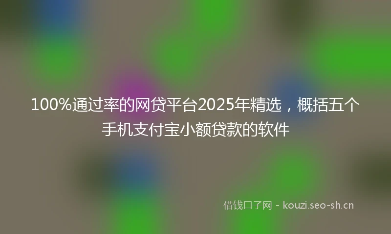 100%通过率的网贷平台2025年精选，概括五个手机支付宝小额贷款的软件