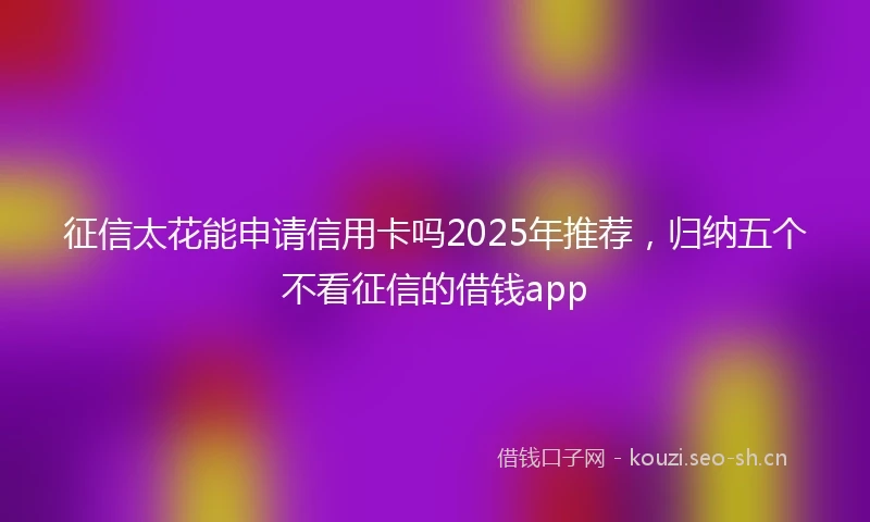 征信太花能申请信用卡吗2025年推荐，归纳五个不看征信的借钱app