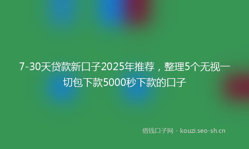 7-30天贷款新口子2025年推荐，整理5个无视一切包下款5000秒下款的口子