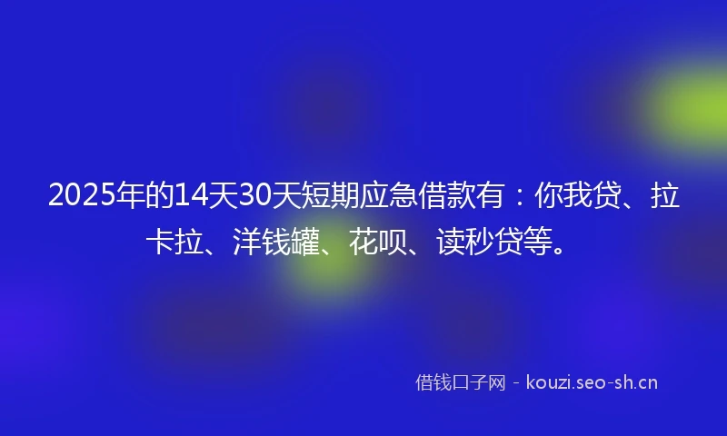2025年的14天30天短期应急借款有：你我贷、拉卡拉、洋钱罐、花呗、读秒贷等。