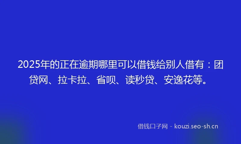 2025年的正在逾期哪里可以借钱给别人借有：团贷网、拉卡拉、省呗、读秒贷、安逸花等。