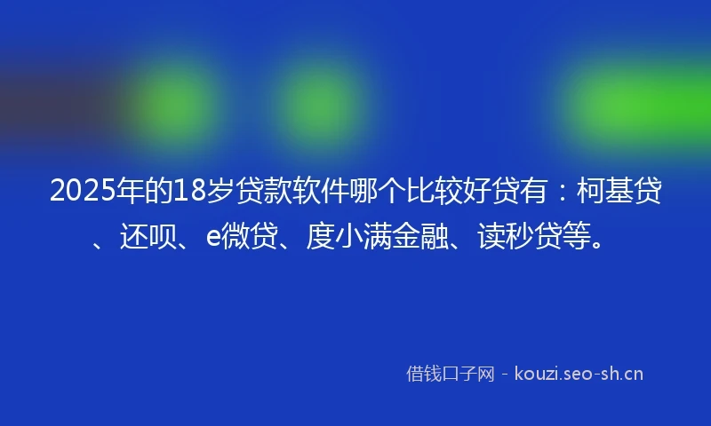 2025年的18岁贷款软件哪个比较好贷有：柯基贷、还呗、e微贷、度小满金融、读秒贷等。