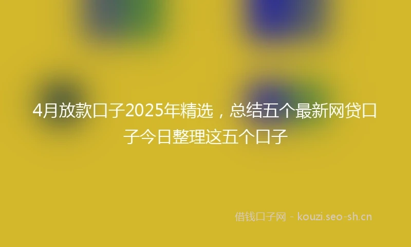 4月放款口子2025年精选，总结五个最新网贷口子今日整理这五个口子
