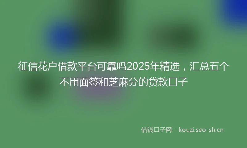 征信花户借款平台可靠吗2025年精选，汇总五个不用面签和芝麻分的贷款口子
