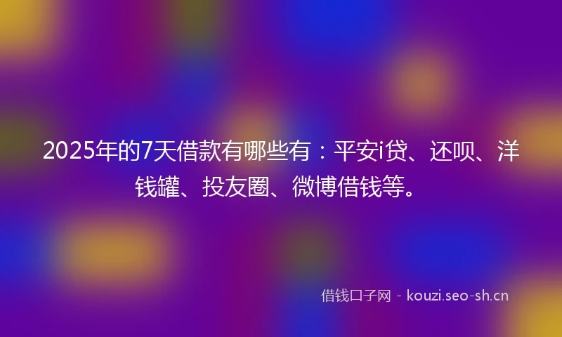 2025年的7天借款有哪些有：平安i贷、还呗、洋钱罐、投友圈、微博借钱等。