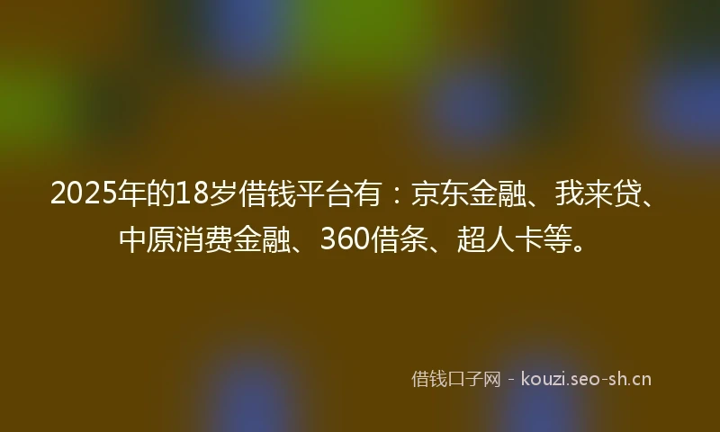 2025年的18岁借钱平台有：京东金融、我来贷、中原消费金融、360借条、超人卡等。