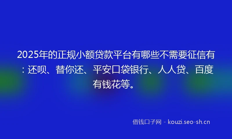 2025年的正规小额贷款平台有哪些不需要征信有：还呗、替你还、平安口袋银行、人人贷、百度有钱花等。
