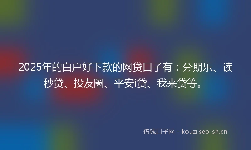 2025年的白户好下款的网贷口子有：分期乐、读秒贷、投友圈、平安i贷、我来贷等。